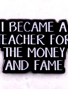 I Became A Teacher for The Money and Fame Enamel Pin Funny Teacher Badge Jewelry Gifts - Aliexpress - FashionsVida